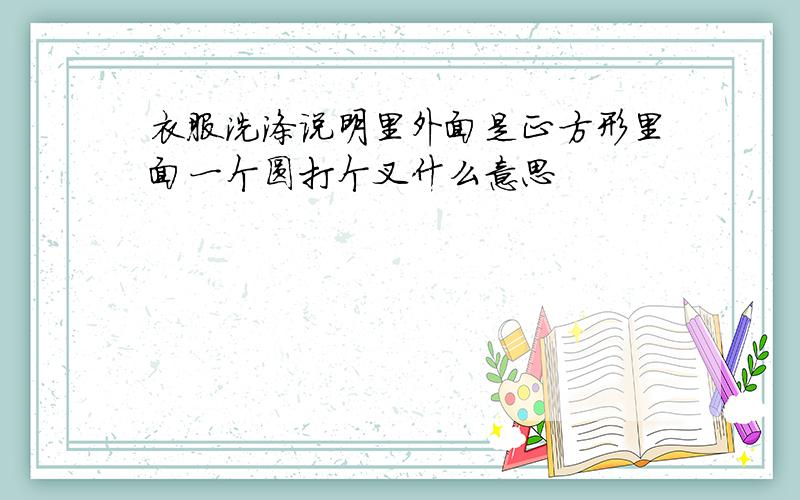 衣服洗涤说明里外面是正方形里面一个圆打个叉什么意思