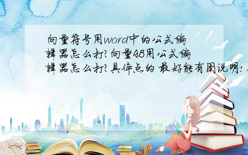 向量符号用word中的公式编辑器怎么打?向量AB用公式编辑器怎么打?具体点的 最好能有图说明!在公式编辑器里第二排第六组里,第三行第三个怎么用?