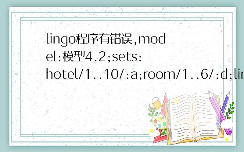 lingo程序有错误,model:模型4.2;sets:hotel/1..10/:a;room/1..6/:d;link(room,hotel):x,n;endsetsdata:d=83 54 19 118 69 43;n=0 50 30 0 30 2085 55 0 0 0 050 24 0 27 0 0 50 45 0 0 0 070 40 0 0 0 00 40 30 40 30 050 0 30 40 0 040 40 0 0 45 00 0 60 0 0 6