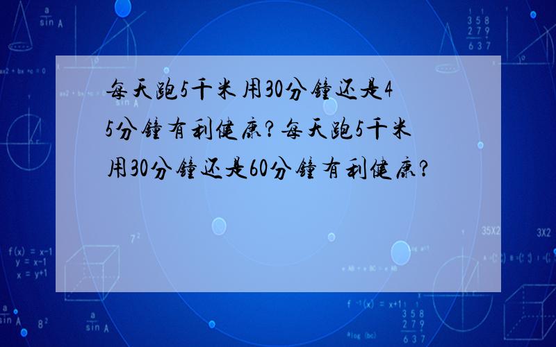 每天跑5千米用30分钟还是45分钟有利健康?每天跑5千米用30分钟还是60分钟有利健康?