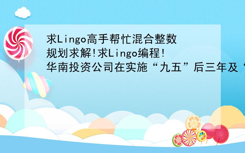 求Lingo高手帮忙混合整数规划求解!求Lingo编程!华南投资公司在实施“九五”后三年及“十五”初期发展规划时,决定投资兴办产业,以增强发展后劲,投资总额为800万元,其中第一年（1998年）350