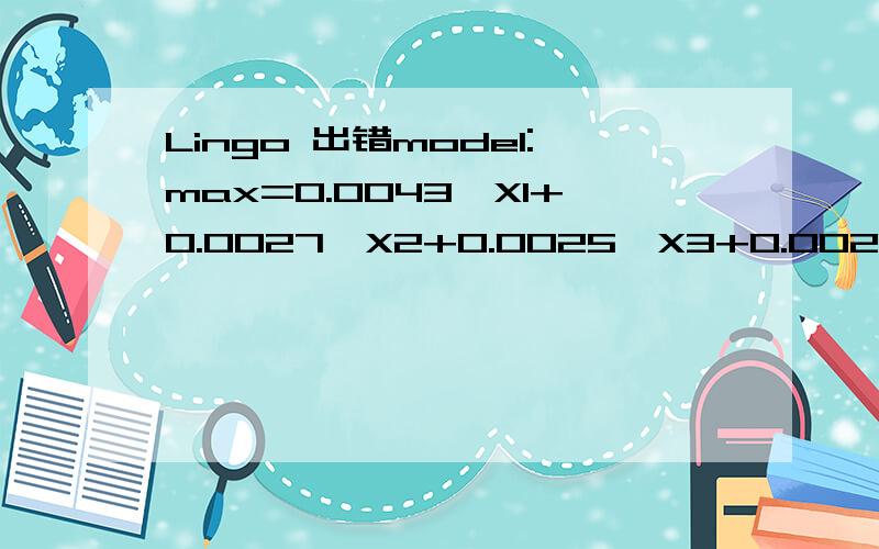 Lingo 出错model:max=0.0043*X1+0.0027*X2+0.0025*X3+0.0022*X4+0.0045*X5X2+X3+x4>=4000.6*X1+0.6*X2-0.4*X3-0.4*X4+3.6*X5