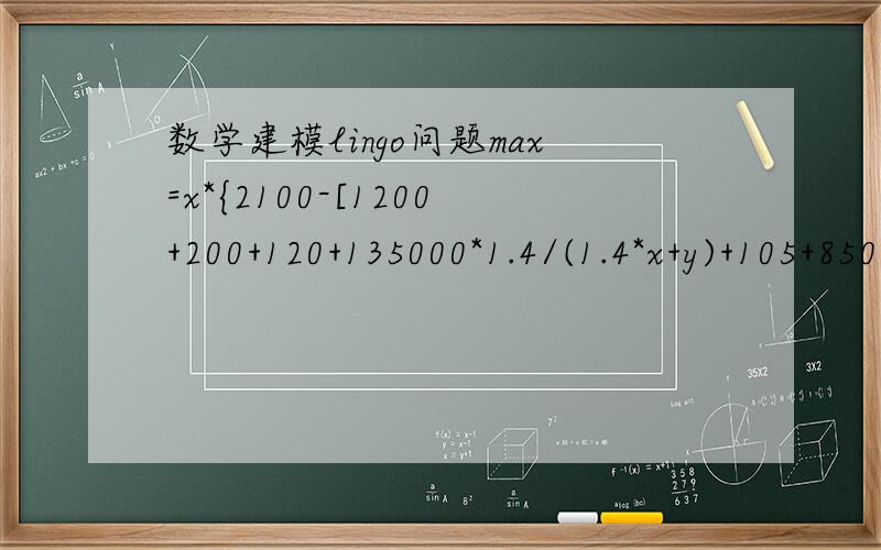 数学建模lingo问题max=x*{2100-[1200+200+120+135000*1.4/(1.4*x+y)+105+85000/(x+2*y)+175+90000/x]}+y*{2000-[1000+225+100+135000/(1.4x+y)+200+85000*2/(x+2y)+125+75000/y]};1.4*x+y