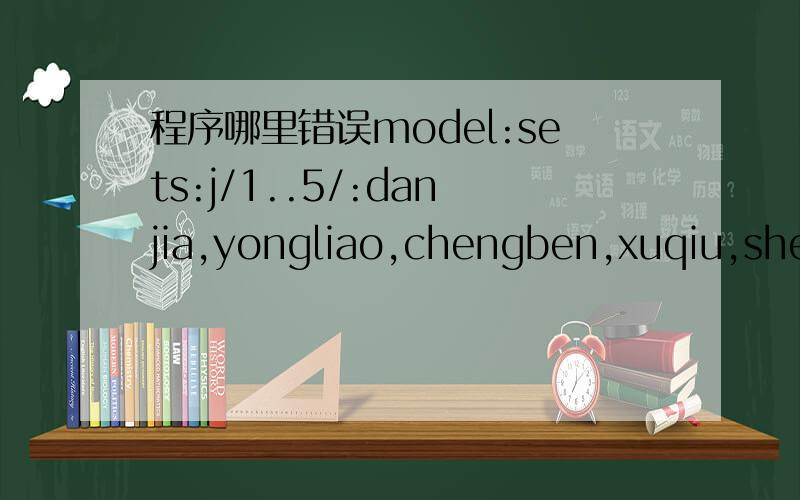 程序哪里错误model:sets:j/1..5/:danjia,yongliao,chengben,xuqiu,shelitouzi,fj;i/1..5/:chaixienengli,danweichaixiehuafei,chuzhihuafei,fenjieziyuanshiyong,vi,ti;k/1..5/:uk,vk,bk;l/1..5/;links1(i,l):oil,pil,gil,lzuidanengli,xil,uil;links2(i,j):qij;l