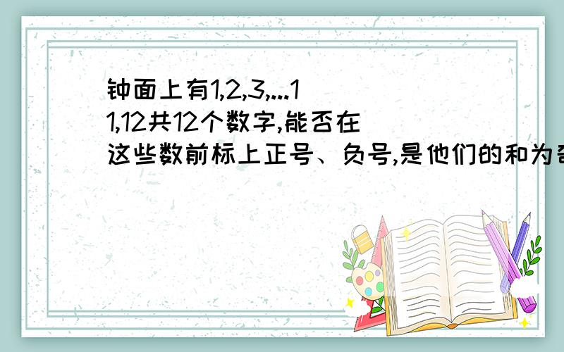 钟面上有1,2,3,...11,12共12个数字,能否在这些数前标上正号、负号,是他们的和为奇数.能,写算式.不能.说理由