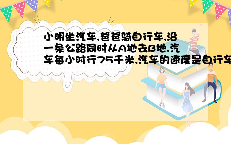 小明坐汽车,爸爸骑自行车,沿一条公路同时从A地去B地.汽车每小时行75千米,汽车的速度是自行车的2.5倍,