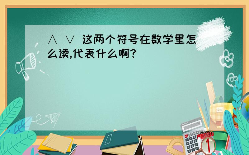 ∧ ∨ 这两个符号在数学里怎么读,代表什么啊?