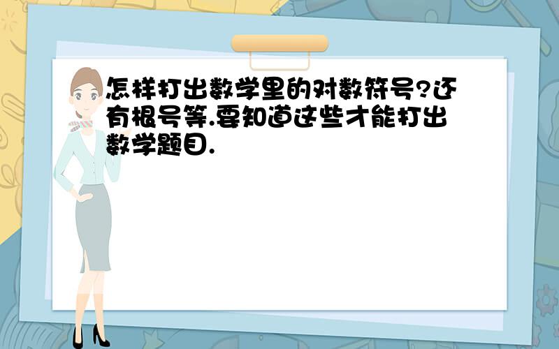 怎样打出数学里的对数符号?还有根号等.要知道这些才能打出数学题目.