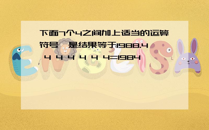 下面7个4之间加上适当的运算符号,是结果等于1988.4 4 4 4 4 4 4=1984