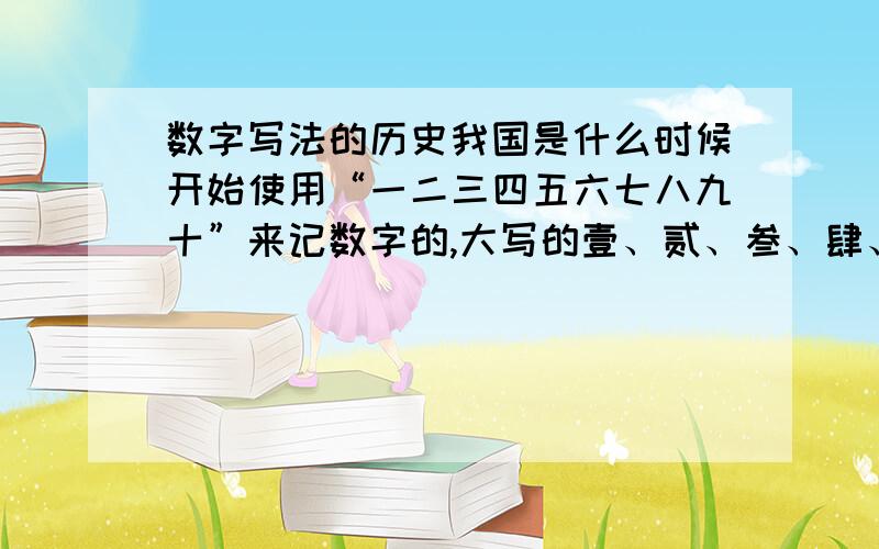 数字写法的历史我国是什么时候开始使用“一二三四五六七八九十”来记数字的,大写的壹、贰、叁、肆、拾又是什么时候开始出现的,是不是比“一二三四五六七八九十”来得早