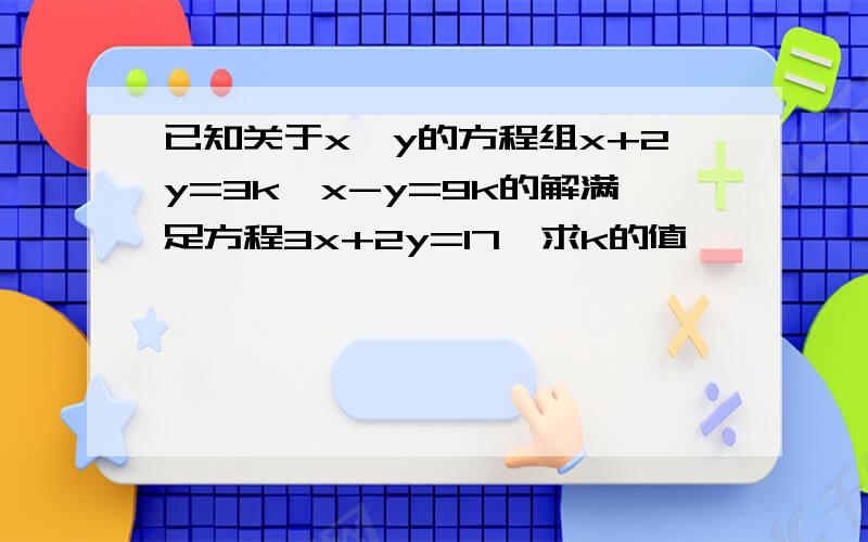 已知关于x、y的方程组x+2y=3k,x-y=9k的解满足方程3x+2y=17,求k的值