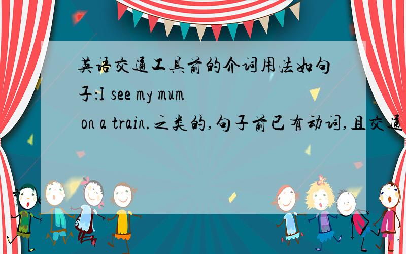 英语交通工具前的介词用法如句子：I see my mum on a train.之类的,句子前已有动词,且交通工具前有a之类的,则不同的交通工具应加什么样的介词?像car用in啊……