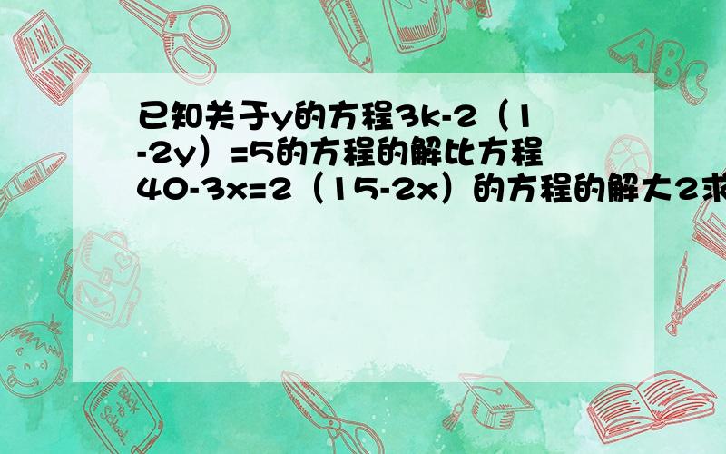 已知关于y的方程3k-2（1-2y）=5的方程的解比方程40-3x=2（15-2x）的方程的解大2求k的值