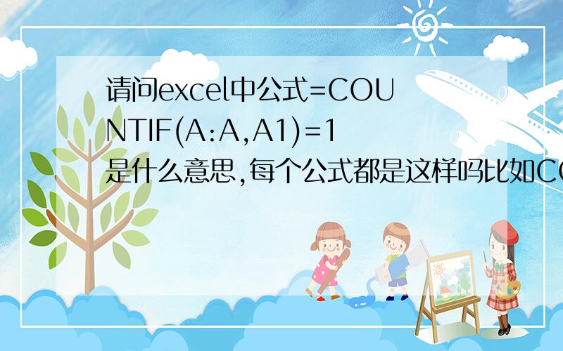 请问excel中公式=COUNTIF(A:A,A1)=1是什么意思,每个公式都是这样吗比如COUNTIF是什么意思(A:A,A1)=1中每个符号都是什么意思 请多写些函数格式,