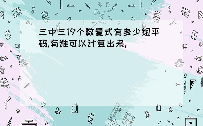 三中三19个数复式有多少组平码,有谁可以计算出来,