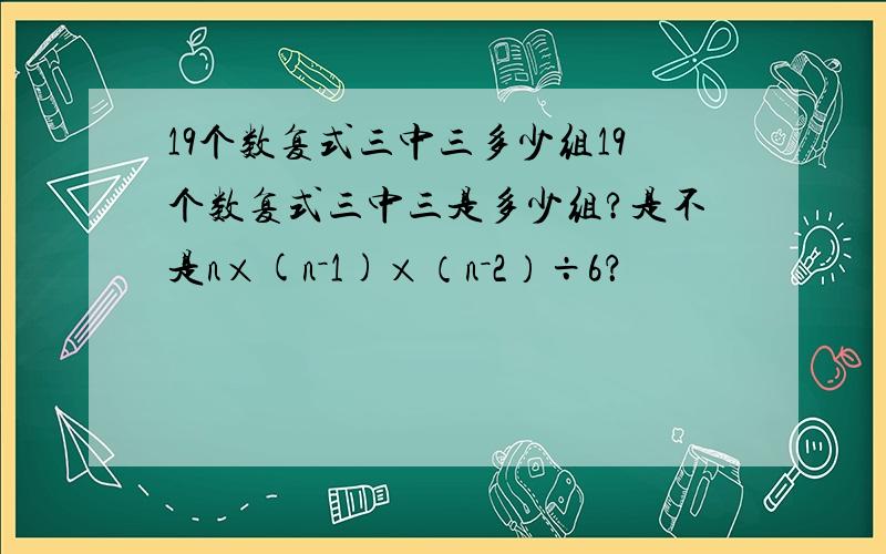 19个数复式三中三多少组19个数复式三中三是多少组?是不是n×(n－1)×（n－2）÷6？