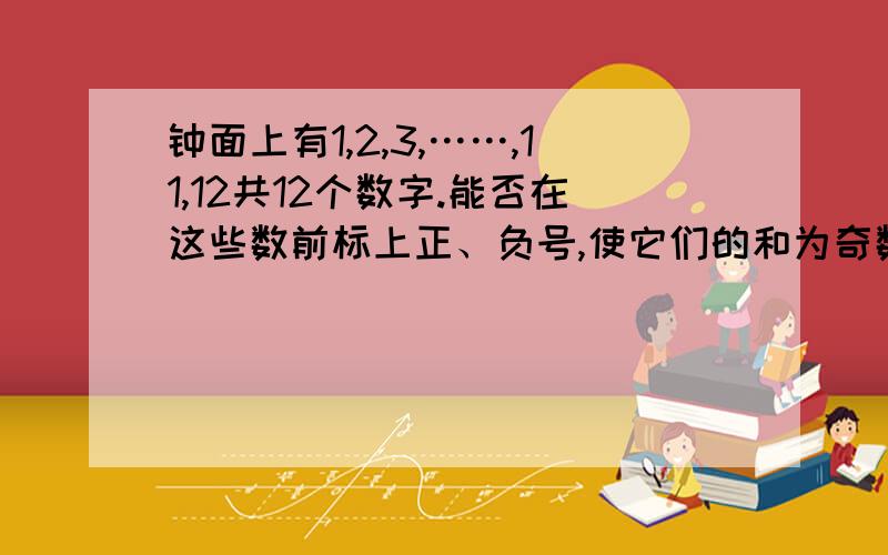 钟面上有1,2,3,……,11,12共12个数字.能否在这些数前标上正、负号,使它们的和为奇数?若能,写出算式；若不能,试说明理由.