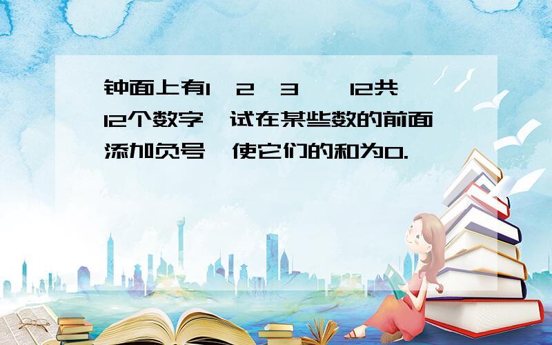 钟面上有1,2,3…,12共12个数字,试在某些数的前面添加负号,使它们的和为0.