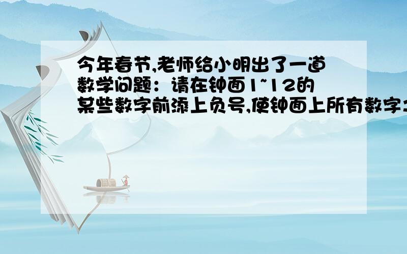 今年春节,老师给小明出了一道数学问题：请在钟面1~12的某些数字前添上负号,使钟面上所有数字之和等于0?