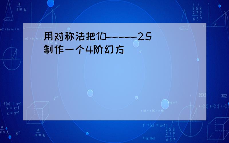 用对称法把10-----25制作一个4阶幻方