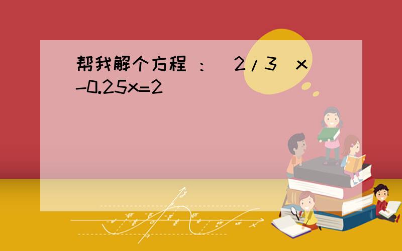 帮我解个方程 ：(2/3)x-0.25x=2