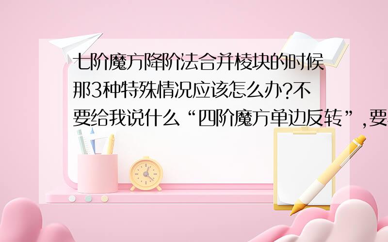 七阶魔方降阶法合并棱块的时候那3种特殊情况应该怎么办?不要给我说什么“四阶魔方单边反转”,要具体的公式.