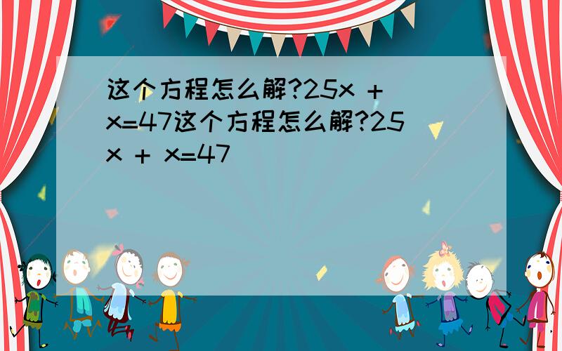 这个方程怎么解?25x + x=47这个方程怎么解?25x + x=47