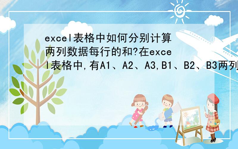 excel表格中如何分别计算两列数据每行的和?在excel表格中,有A1、A2、A3,B1、B2、B3两列数据,我想分别求C1=A1+B1,C2=A2+B2,C3=A3+B3,应该怎么算啊?