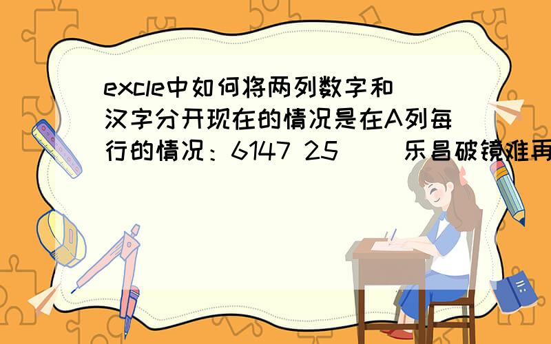 excle中如何将两列数字和汉字分开现在的情况是在A列每行的情况：6147 25　　 乐昌破镜难再会珠沈合浦几时还12781 24,25　　困于蒺藜难免刑妻4737 25　　 困于蒺藜不见其妻1465 25,26　　愁愁闷闷