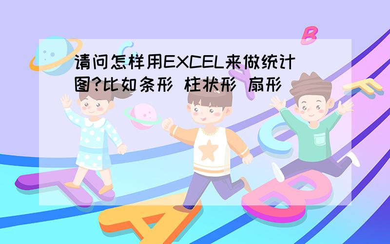 请问怎样用EXCEL来做统计图?比如条形 柱状形 扇形