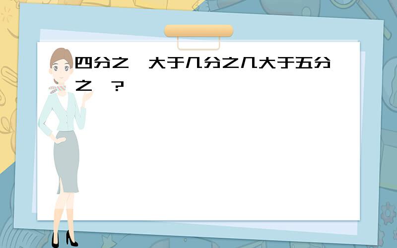 四分之一大于几分之几大于五分之一?