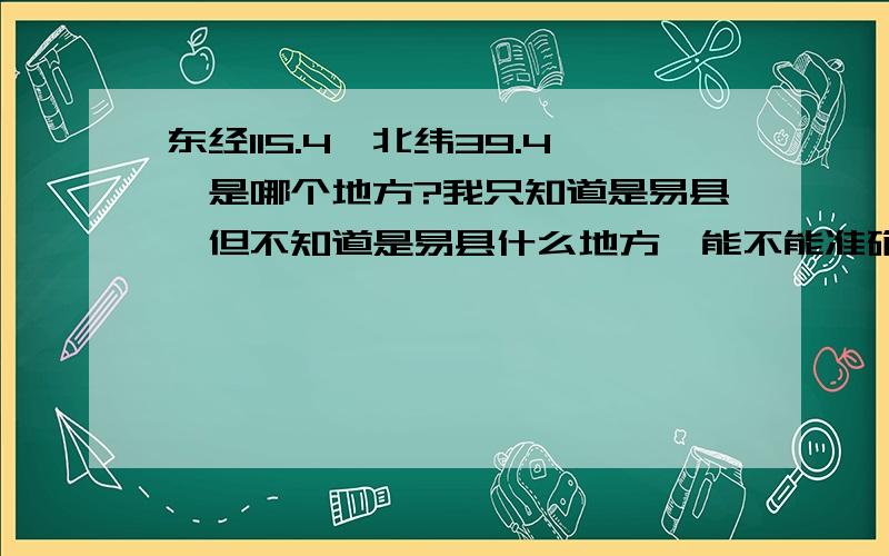 东经115.4°北纬39.4°是哪个地方?我只知道是易县,但不知道是易县什么地方,能不能准确回答出是哪个村子之类的,因为刚刚过去不久老家地震了,我想知道镇中是哪里