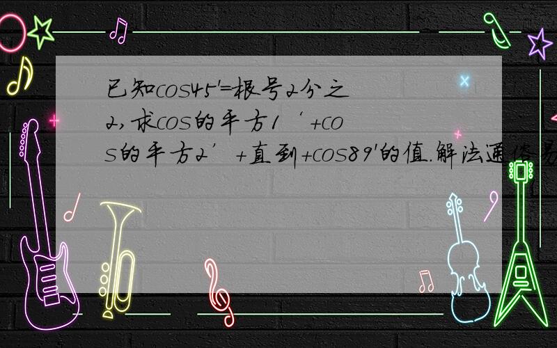 已知cos45'=根号2分之2,求cos的平方1‘+cos的平方2’+直到+cos89'的值.解法通俗易懂点呗~