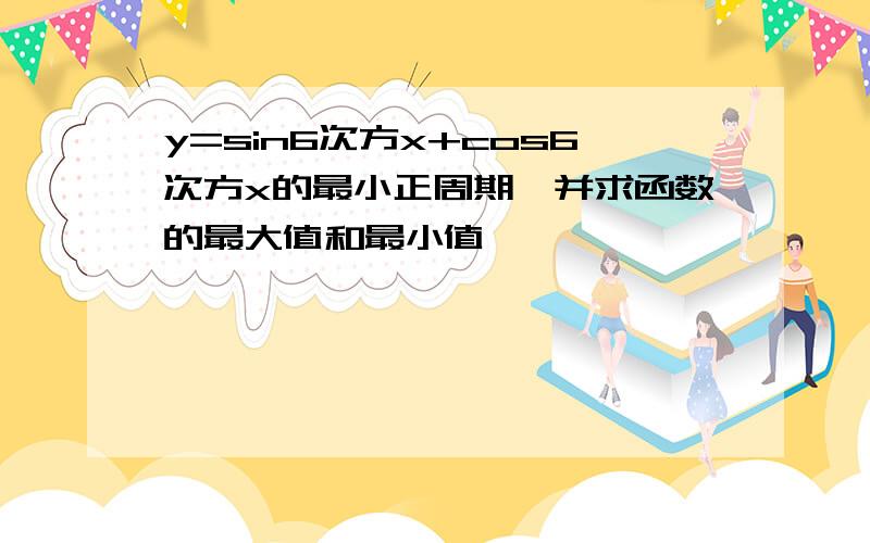 y=sin6次方x+cos6次方x的最小正周期,并求函数的最大值和最小值