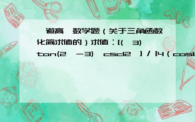 一道高一数学题（关于三角函数化简求值的）求值：[(√3)tan(2°－3)×csc12°] / [4（cos12°）^2 －2]我做了很久,不知道是不是短路了,总是算不出来.回楼下的mijsdhds,话说我也很纠结的啊，我这本暑