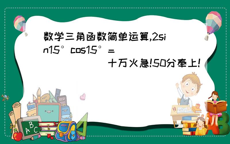 数学三角函数简单运算,2sin15°cos15°=_________十万火急!50分奉上!