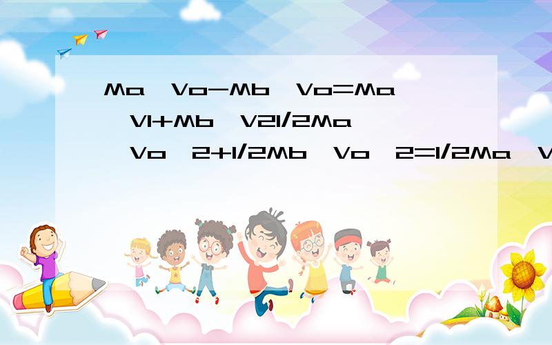 Ma*Vo-Mb*Vo=Ma*V1+Mb*V21/2Ma*Vo^2+1/2Mb*Vo^2=1/2Ma*V1^2+1/2Mb*V2^2这两个代数式怎么联立成V2=(3Ma-Mb/Ma+Mb)*Vo感激不尽啊!