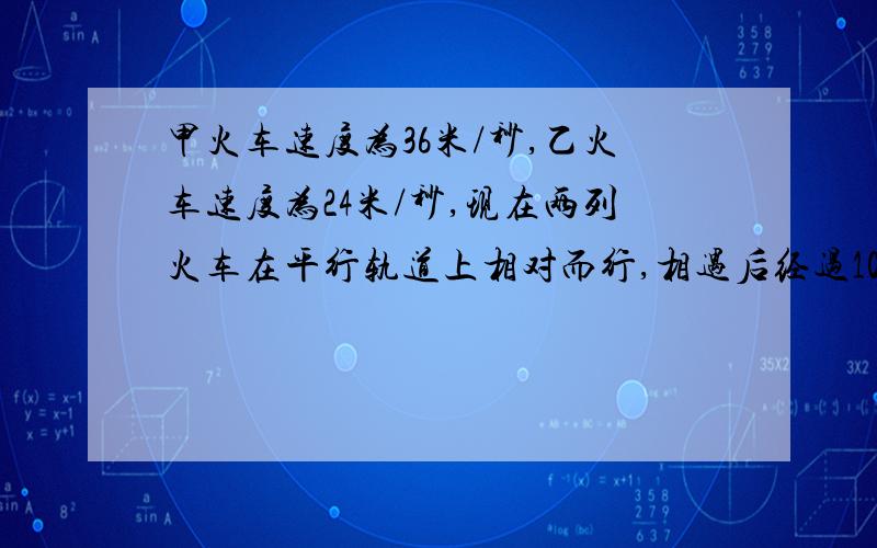 甲火车速度为36米/秒,乙火车速度为24米/秒,现在两列火车在平行轨道上相对而行,相遇后经过10秒钟才相互过完,甲车是乙车长的1.5倍,问：甲、乙两列车各多长?要有详细过程且用一元一次方程