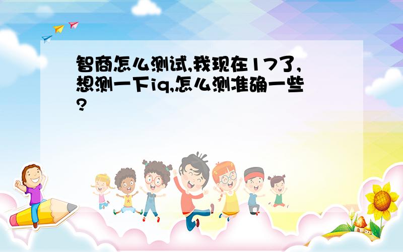 智商怎么测试,我现在17了,想测一下iq,怎么测准确一些?