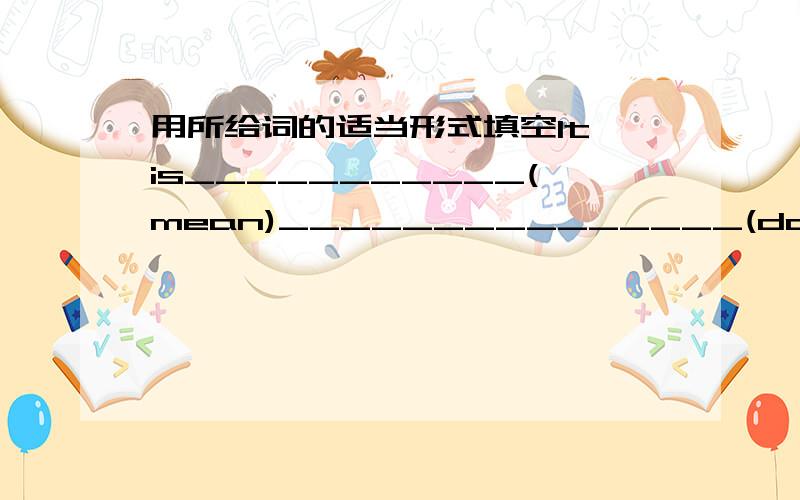 用所给词的适当形式填空It is___________(mean)_______________(donate) our pocket money to the poor children.最好说下理由,谢