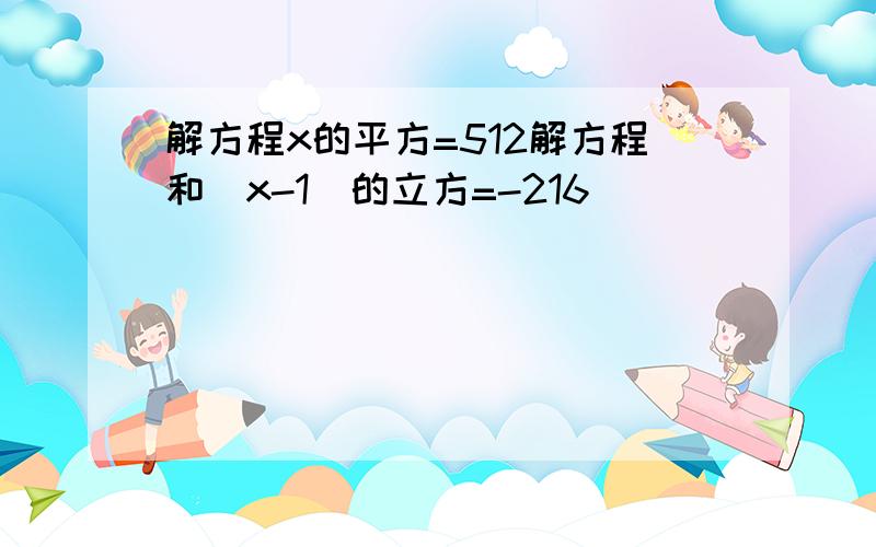 解方程x的平方=512解方程和（x-1）的立方=-216