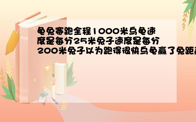 龟兔赛跑全程1000米乌龟速度是每分25米兔子速度是每分200米兔子以为跑得很快乌龟赢了兔距赢有200米兔睡 分