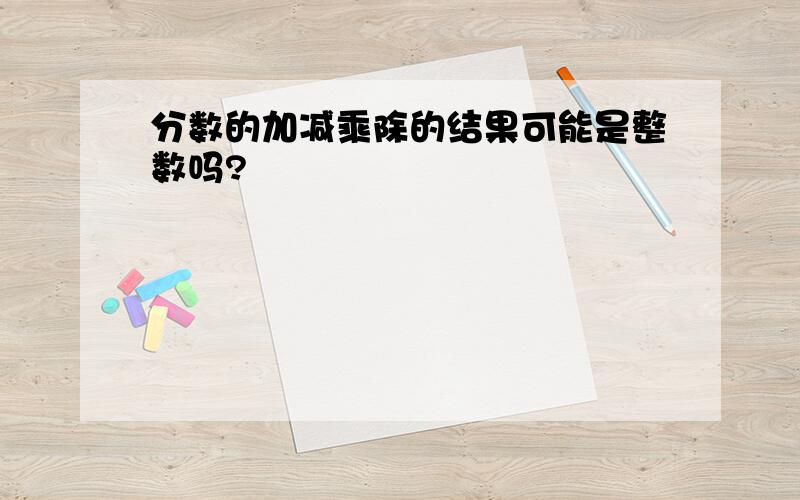 分数的加减乘除的结果可能是整数吗?