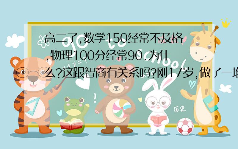 高二了,数学150经常不及格,物理100分经常90.为什么?这跟智商有关系吗?刚17岁,做了一堆关于智商的测试题,分数在120左右,.是智商不够吗?还是数学太难了?