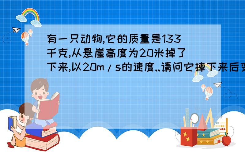 有一只动物,它的质量是133千克,从悬崖高度为20米掉了下来,以20m/s的速度..请问它摔下来后变成了什么颜色?为什么?（仅说明没解释不得分）.大家一定要帮我、