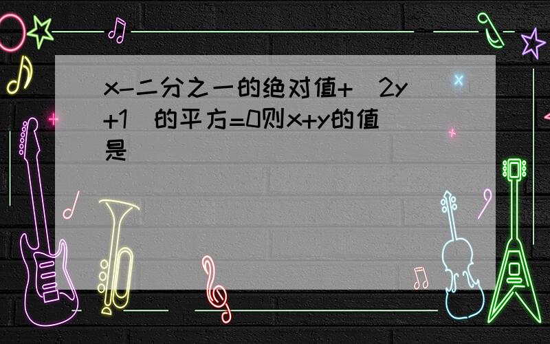 x-二分之一的绝对值+（2y+1）的平方=0则x+y的值是