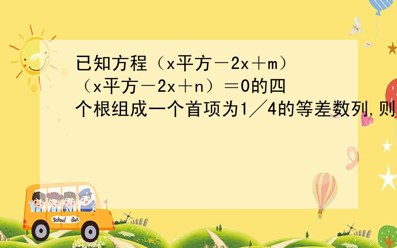 已知方程（x平方－2x＋m）（x平方－2x＋n）＝0的四个根组成一个首项为1╱4的等差数列,则绝对值m－n的值.亲