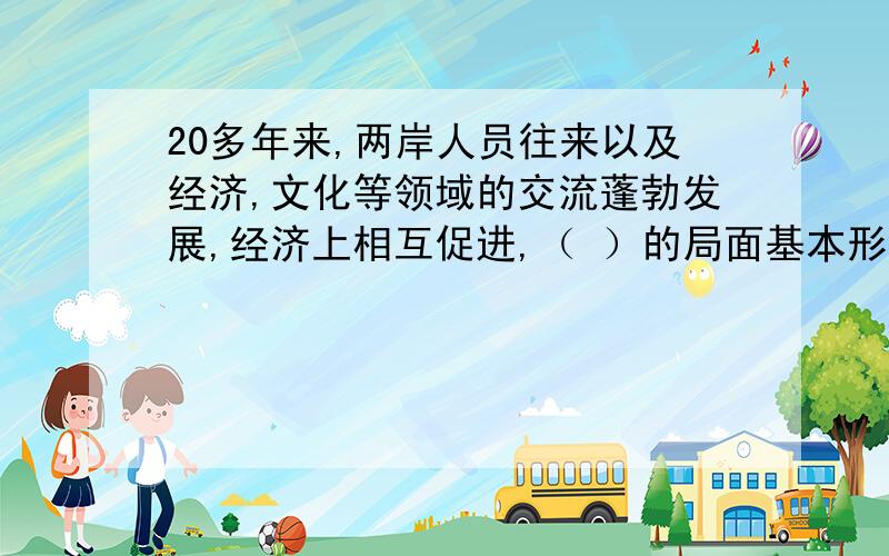 20多年来,两岸人员往来以及经济,文化等领域的交流蓬勃发展,经济上相互促进,（ ）的局面基本形成?