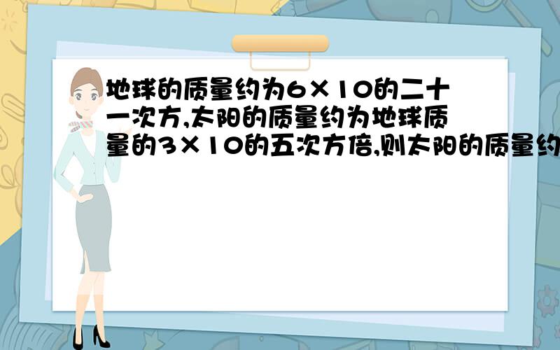 地球的质量约为6×10的二十一次方,太阳的质量约为地球质量的3×10的五次方倍,则太阳的质量约为多少结果用记数法表示