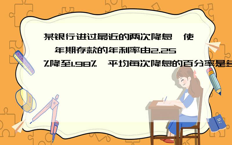 某银行进过最近的两次降息,使一年期存款的年利率由2.25%降至1.98%,平均每次降息的百分率是多少（结果写成a%的形式,其中a保留小数点后两位）?